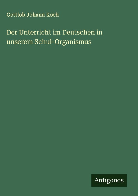 Der Unterricht im Deutschen in unserem Schul-Organismus - Gottlob Johann Koch