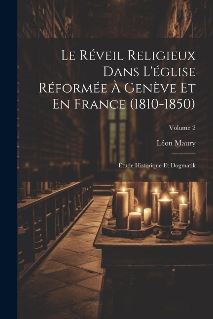 Le Réveil Religieux Dans L'église Réformée À Genève Et En France (1810-1850): Ètude Historique Et Dogmatik; Volume 2 - Léon Maury