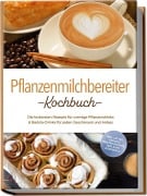 Cover-Bild zum Titel 'Pflanzenmilchbereiter Kochbuch: Die leckersten Rezepte für cremige Pflanzendrinks & Barista-Drinks für jeden Geschmack und Anlass - inkl. Lattes, Joghurt, Trester-Rezepte, Aufläufe & Desserts' von 'Mara Eichhorn'