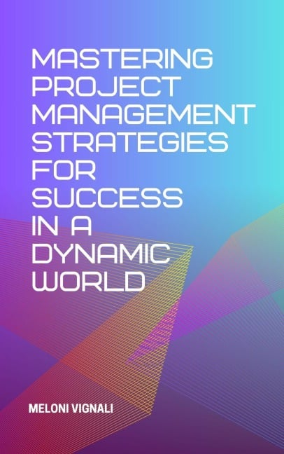 Mastering Project Management Strategies for Success in a Dynamic World - Meloni Vignali