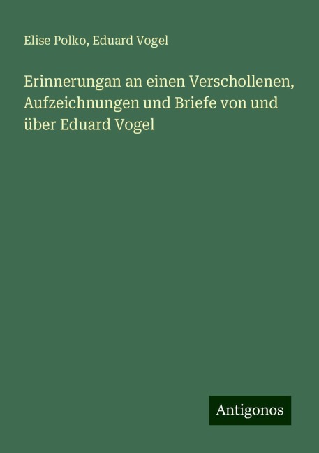 Erinnerungan an einen Verschollenen, Aufzeichnungen und Briefe von und über Eduard Vogel - Elise Polko, Eduard Vogel