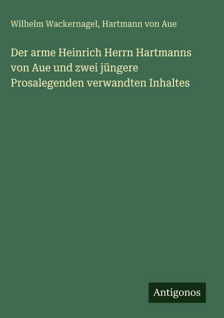 Der arme Heinrich Herrn Hartmanns von Aue und zwei jüngere Prosalegenden verwandten Inhaltes - Wilhelm Wackernagel, Hartmann Von Aue