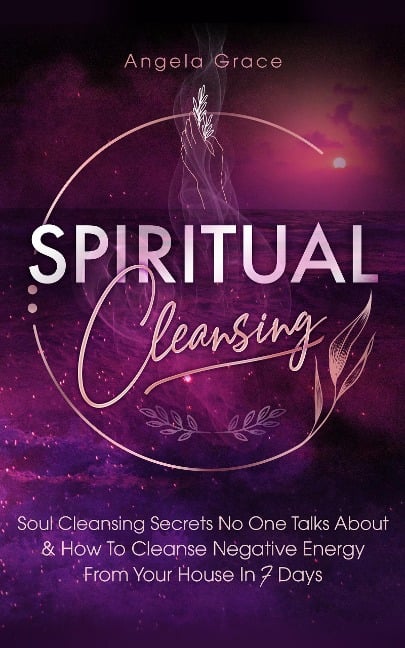 Spiritual Cleansing: Soul Cleansing Secrets No One Talks About & How To Cleanse Negative Energy From Your House In 7 Days: Positive Energy For Home - Angela Grace