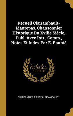 Recueil Clairambault-Maurepas. Chansonnier Historique Du Xviiie Siècle, Publ. Avec Intr., Comm., Notes Et Index Par E. Raunié - Chansonnier, Pierre Clairambault