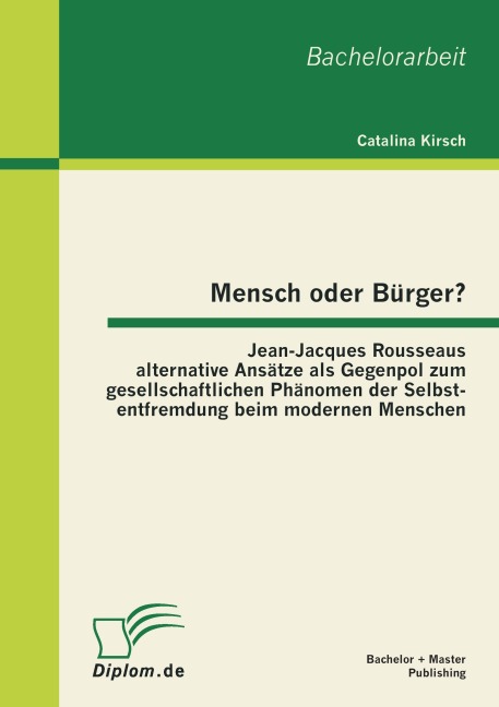 Mensch oder Bürger? Jean-Jacques Rousseaus alternative Ansätze als Gegenpol zum gesellschaftlichen Phänomen der Selbstentfremdung beim modernen Menschen - Catalina Kirsch