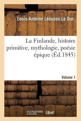 La Finlande, Histoire Primitive, Mythologie, Poésie Épique - Louis-Antoine Léouzon Le Duc