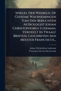 Cover-Bild zum Titel 'Spiegel Der Weereld, Of Geheime Waernemingen Van Den Beruchten Astrologist Johan Christophorus Ludeman, Verdeelt In Twaalf Brieven, Geschreven Aen Meester Franciscus...' von 'Johan Christoforus Ludeman'