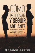 Cover-Bild zum Titel 'Cómo Perdonar y Seguir Adelante: Cómo Perdonar a los Demás y a Ti Mismo y Eliminar el Resentimiento y Rencor de tu Vida para Siempre' von 'Terrance Santos'
