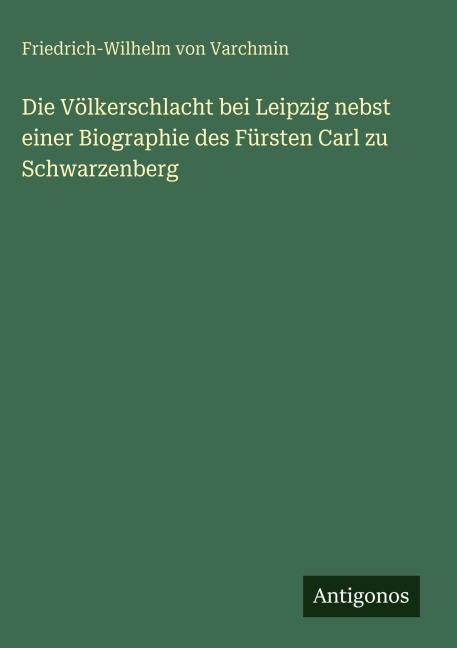 Die Völkerschlacht bei Leipzig nebst einer Biographie des Fürsten Carl zu Schwarzenberg - Friedrich-Wilhelm von Varchmin