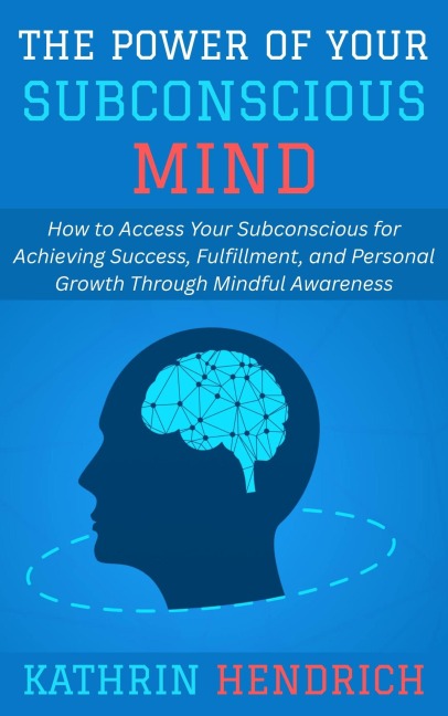 The Power of Your Subconscious Mind: How to Access Your Subconscious for Achieving Success, Fulfillment, and Personal Growth Through Mindful Awareness - Kathrin Hendrich