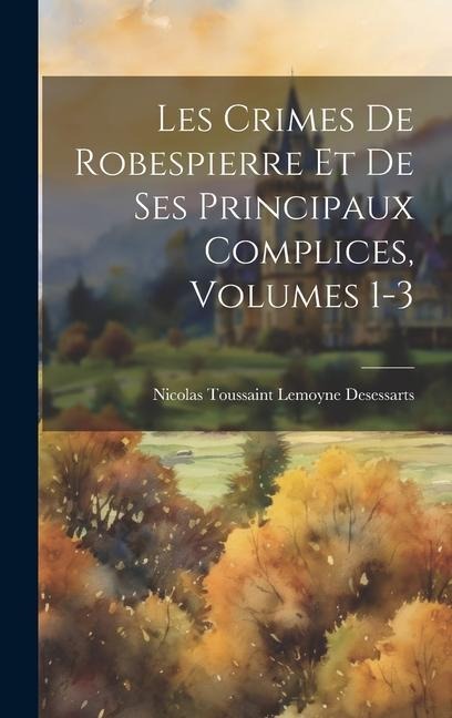 Les Crimes De Robespierre Et De Ses Principaux Complices, Volumes 1-3 - Nicolas Toussaint Lemoyne Desessarts