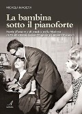 La bambina sotto il pianoforte. Storie d'amore e di musica nella Modena di Mirella Freni, Leone Magiera e Luciano Pavarotti - Micaela Magiera