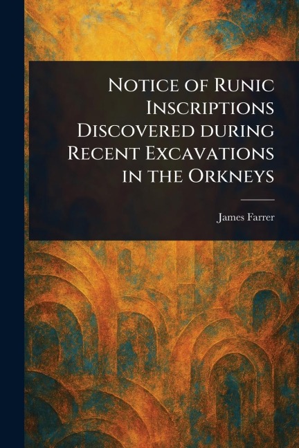 Notice of Runic Inscriptions Discovered During Recent Excavations in the Orkneys - James Farrer