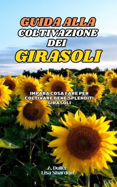 Guida alla Coltivazione del Girasoli - Lisa Shardon, A. Duller