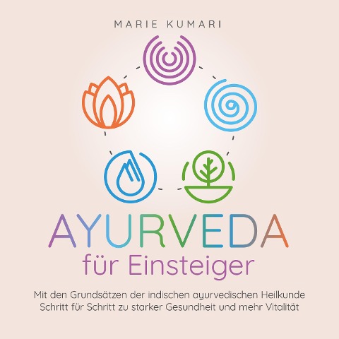 Ayurveda für Einsteiger: Mit den Grundsätzen der indischen ayurvedischen Heilkunde Schritt für Schritt zu starker Gesundheit und mehr Vitalität - Marie Kumari