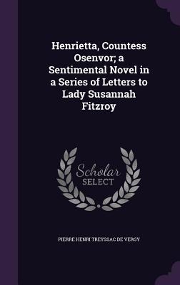 Henrietta, Countess Osenvor; a Sentimental Novel in a Series of Letters to Lady Susannah Fitzroy - Pierre Henri Treyssac De Vergy
