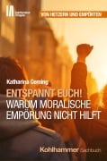 Entspannt Euch! Warum moralische Empörung nicht hilft - Katharina Ceming