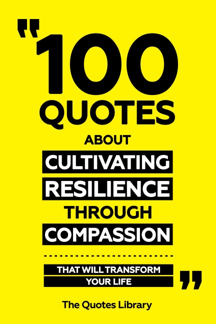 100 Quotes About Cultivating Resilience Through Compassion - That Will Transform Your Life - The Quotes Library, The Quotes Library