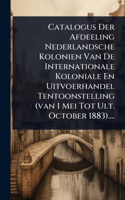 Catalogus Der Afdeeling Nederlandsche Kolonien Van De Internationale Koloniale En Uitvoerhandel Tentoonstelling (van 1 Mei Tot Ult. October 1883).... - Anonymous