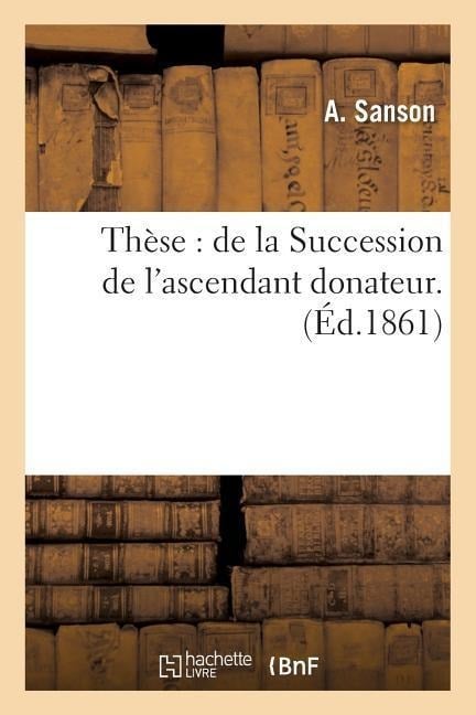 Thèse: de la Succession de l'Ascendant Donateur. - A. Sanson