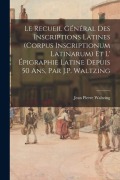 Cover-Bild zum Titel 'Le Recueil Général Des Inscriptions Latines (Corpus Inscriptionum Latinarum) Et L' Épigraphie Latine Depuis 50 Ans, Par J.P. Waltzing' von 'Jean Pierre Waltzing'