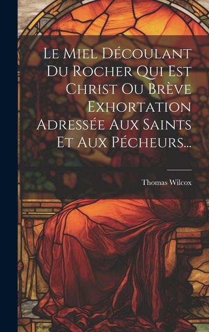 Le Miel Découlant Du Rocher Qui Est Christ Ou Brève Exhortation Adressée Aux Saints Et Aux Pécheurs... - Thomas Wilcox