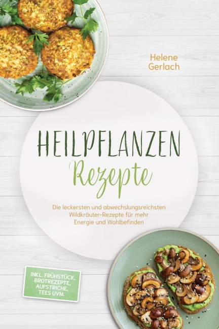 Heilpflanzen Rezepte: Die leckersten und abwechslungsreichsten Wildkräuter-Rezepte für mehr Energie und Wohlbefinden - inkl. Frühstück, Brotrezepte, Aufstriche, Tees uvm. - Helene Gerlach