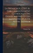 Cover-Bild zum Titel 'La Didascalie, C'est-A-Dire L'enseignement Catholique Des Douze Apotres Et Des Saints Disciples De Notre Sauveur' von 'François Nau'