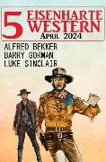5 Eisenharte Western April 2024 - Alfred Bekker, Barry Gorman, Luke Sinclair