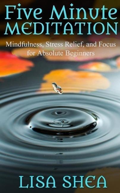 Five Minute Meditation - Mindfulness, Stress Relief, and Focus for Absolute Beginners - Lisa Shea