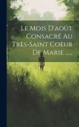Cover-Bild zum Titel 'Le Mois D'août Consacré Au Très-saint Coeur De Marie ......' von 'Anonymous'