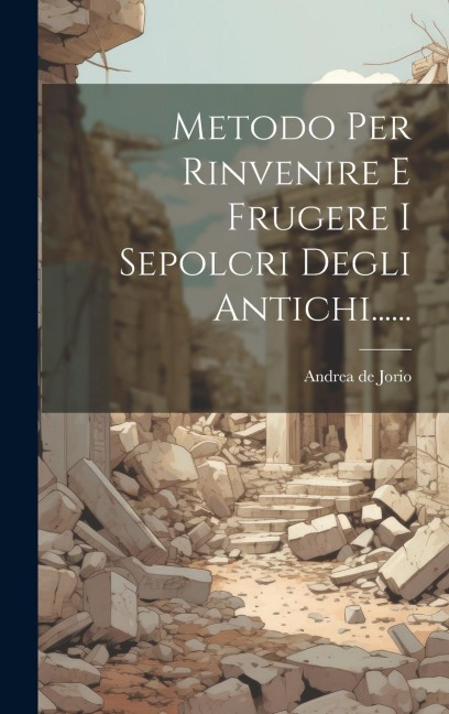 Metodo Per Rinvenire E Frugere I Sepolcri Degli Antichi...... - Andrea De Jorio