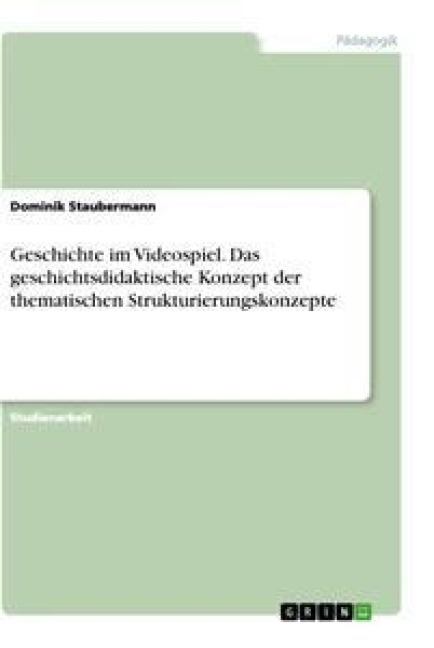 Geschichte im Videospiel. Das geschichtsdidaktische Konzept der thematischen Strukturierungskonzepte - Dominik Staubermann