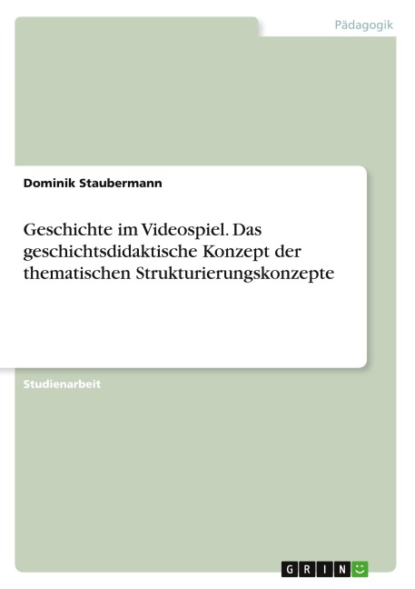 Geschichte im Videospiel. Das geschichtsdidaktische Konzept der thematischen Strukturierungskonzepte - Dominik Staubermann