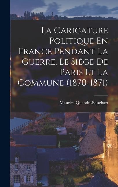 La Caricature Politique En France Pendant La Guerre, Le Siège De Paris Et La Commune (1870-1871) - Maurice Quentin-Bauchart