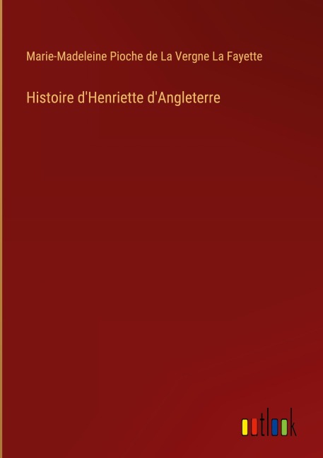 Histoire d'Henriette d'Angleterre - Marie-Madeleine Pioche de La Vergne La Fayette