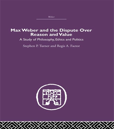 Max Weber and the Dispute over Reason and Value - Stephen P. Turner, Regis A. Factor