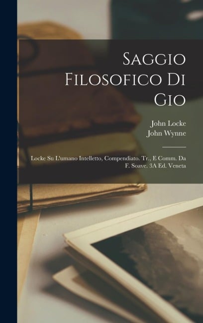 Saggio Filosofico Di Gio: Locke Su L'umano Intelletto, Compendiato. Tr., E Comm. Da F. Soave. 3A Ed. Veneta - John Locke, John Wynne