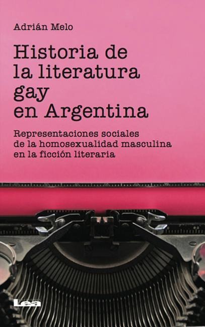 Historia de la Literatura Gay En Argentina: Representaciones Sociales de la Homosexualidad Masculina En La Ficción Literaria - Adrián Melo