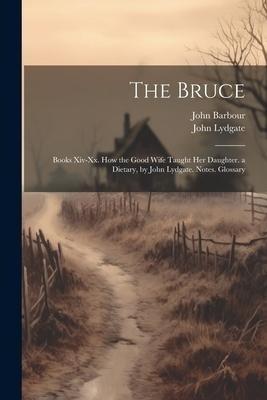 The Bruce: Books Xiv-Xx. How the Good Wife Taught Her Daughter. a Dietary, by John Lydgate. Notes. Glossary - John Lydgate, John Barbour