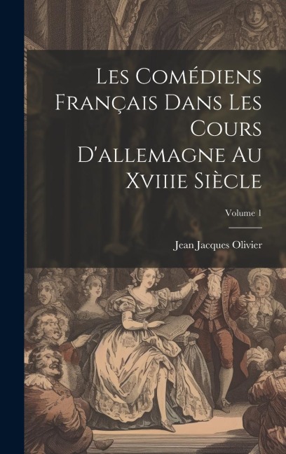 Les Comédiens Français Dans Les Cours D'allemagne Au Xviiie Siècle; Volume 1 - Jean Jacques Olivier