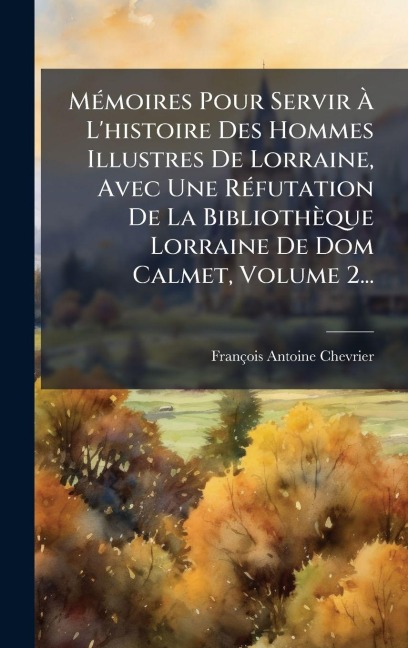 MÃ(c)moires Pour Servir Ã L'histoire Des Hommes Illustres De Lorraine, Avec Une RÃ(c)futation De La Bibliothèque Lorraine De Dom Calmet, Volume 2... - François Antoine Chevrier