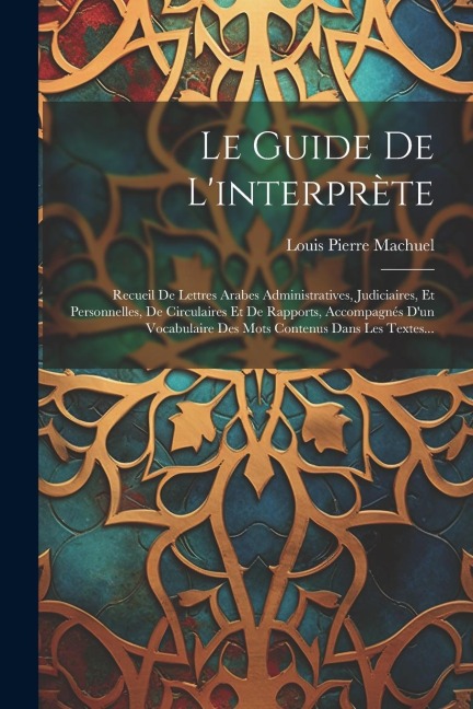 Le Guide De L'interprète: Recueil De Lettres Arabes Administratives, Judiciaires, Et Personnelles, De Circulaires Et De Rapports, Accompagnés D' - Louis Pierre Machuel