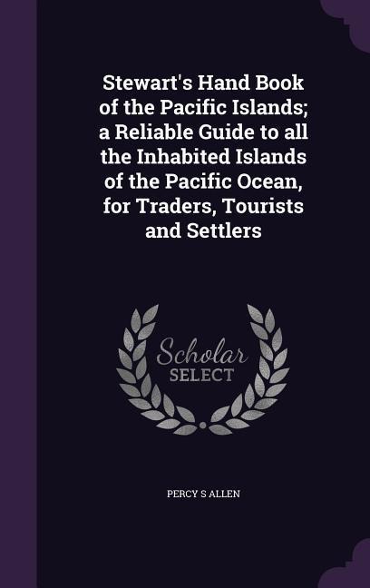 Stewart's Hand Book of the Pacific Islands; a Reliable Guide to all the Inhabited Islands of the Pacific Ocean, for Traders, Tourists and Settlers - Percy S Allen