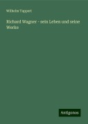 Richard Wagner - sein Leben und seine Werke - Wilhelm Tappert