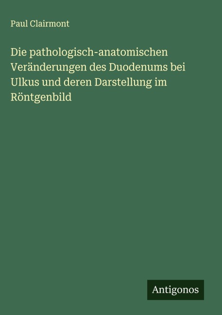 Die pathologisch-anatomischen Veränderungen des Duodenums bei Ulkus und deren Darstellung im Röntgenbild - Paul Clairmont
