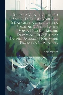 Sopra La Vita, Le Opere, Ed Il Sapere Di Guido D'arezzo. Si È Aggiunta Una Novella Edizione De'versi Latini Sopra I Pesi E Le Misure De'romani Di Q. R - Luigi Angeloni