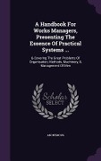 A Handbook For Works Managers, Presenting The Essence Of Practical Systems ... - Anonymous