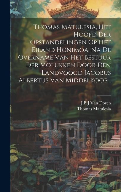 Thomas Matulesia, Het Hoofd Der Opstandelingen Op Het Eiland Honimoa, Na De Overname Van Het Bestuur Der Molukken Door Den Landvoogd Jacobus Albertus - J. B. J. Van Doren, Thomas Matulesia