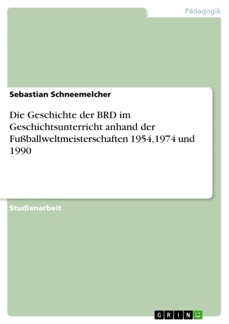 Die Geschichte der BRD im Geschichtsunterricht anhand der Fußballweltmeisterschaften 1954,1974 und 1990 - Sebastian Schneemelcher